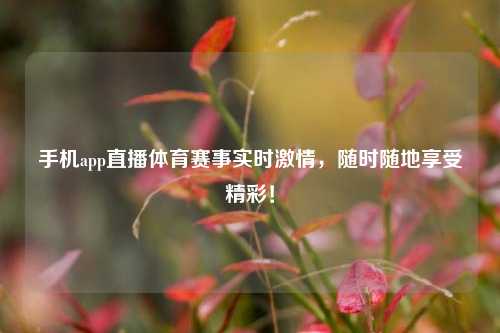 手机app直播体育赛事实时激情，随时随地享受精彩！