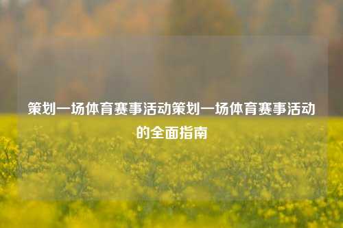 策划一场体育赛事活动策划一场体育赛事活动的全面指南