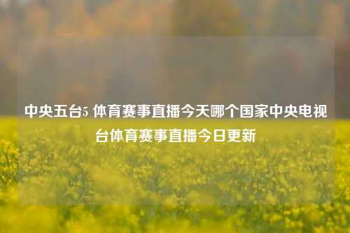 中央五台5 体育赛事直播今天哪个国家中央电视台体育赛事直播今日更新