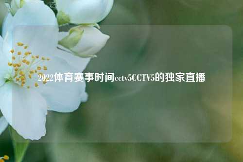 2022体育赛事时间cctv5CCTV5的独家直播