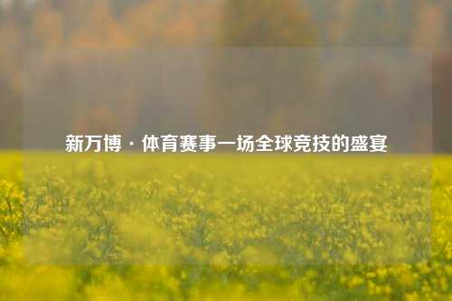 新万博·体育赛事一场全球竞技的盛宴