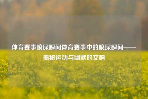体育赛事喷屎瞬间体育赛事中的喷屎瞬间——揭秘运动与幽默的交响