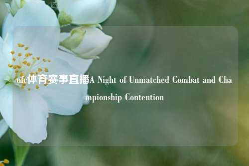 ufc体育赛事直播A Night of Unmatched Combat and Championship Contention