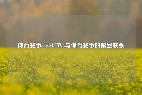 体育赛事cctv5CCTV5与体育赛事的紧密联系