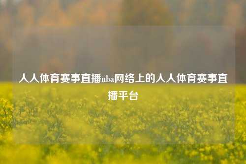 人人体育赛事直播nba网络上的人人体育赛事直播平台