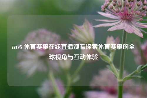 cctv5 体育赛事在线直播观看探索体育赛事的全球视角与互动体验