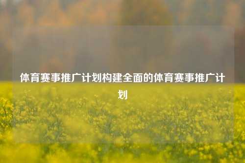 体育赛事推广计划构建全面的体育赛事推广计划