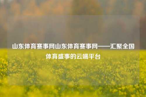 山东体育赛事网山东体育赛事网——汇聚全国体育盛事的云端平台