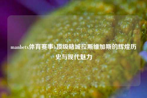 manbetx体育赛事b顶级赌城拉斯维加斯的辉煌历史与现代魅力