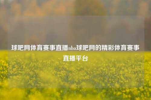 球吧网体育赛事直播nba球吧网的精彩体育赛事直播平台