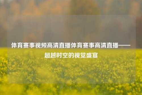 体育赛事视频高清直播体育赛事高清直播——超越时空的视觉盛宴