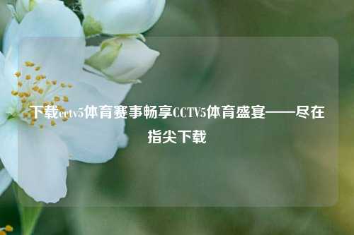 下载cctv5体育赛事畅享CCTV5体育盛宴——尽在指尖下载