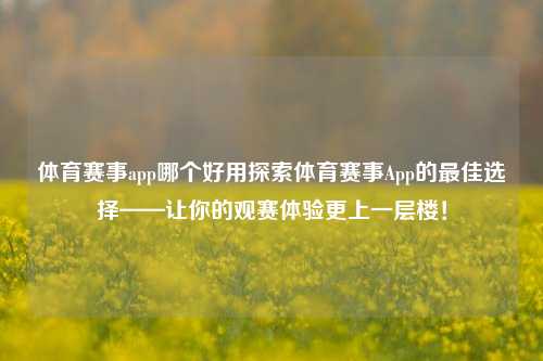 体育赛事app哪个好用探索体育赛事App的最佳选择——让你的观赛体验更上一层楼！