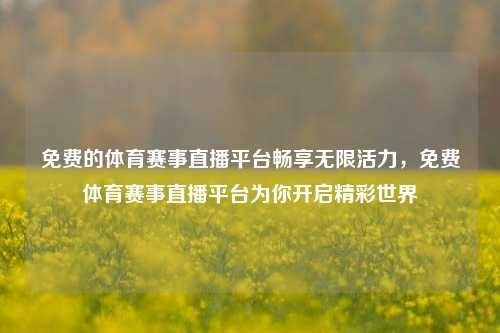 免费的体育赛事直播平台畅享无限活力，免费体育赛事直播平台为你开启精彩世界