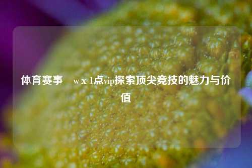体育赛事茞wх1点vip探索顶尖竞技的魅力与价值