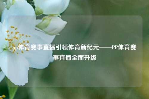 pp体育赛事直播引领体育新纪元——PP体育赛事直播全面升级
