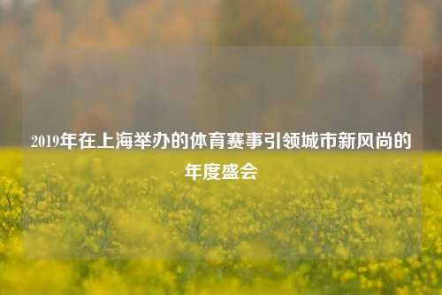 2019年在上海举办的体育赛事引领城市新风尚的年度盛会