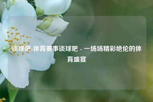 谈球吧-体育赛事谈球吧 - 一场场精彩绝伦的体育盛宴