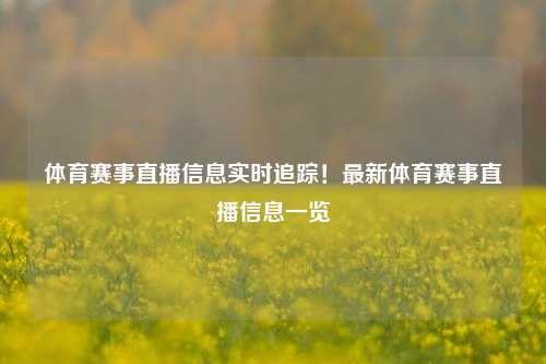 体育赛事直播信息实时追踪！最新体育赛事直播信息一览