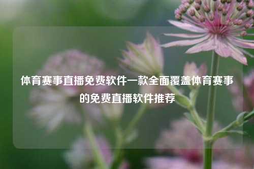 体育赛事直播免费软件一款全面覆盖体育赛事的免费直播软件推荐