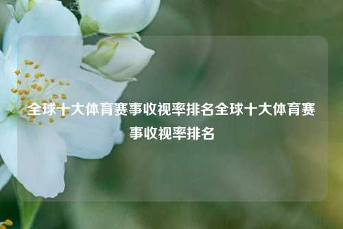 全球十大体育赛事收视率排名全球十大体育赛事收视率排名