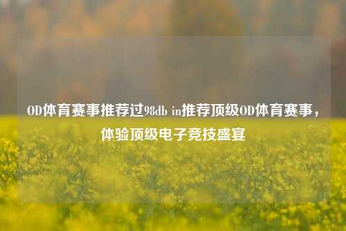 OD体育赛事推荐过98db in推荐顶级OD体育赛事，体验顶级电子竞技盛宴