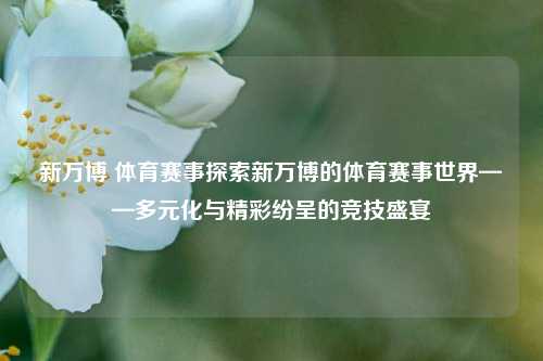 新万博 体育赛事探索新万博的体育赛事世界——多元化与精彩纷呈的竞技盛宴