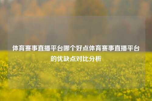 体育赛事直播平台哪个好点体育赛事直播平台的优缺点对比分析