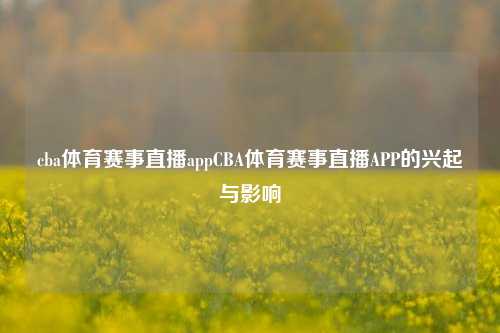 cba体育赛事直播appCBA体育赛事直播APP的兴起与影响
