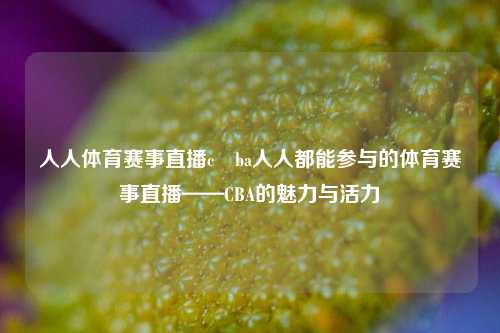 人人体育赛事直播c ba人人都能参与的体育赛事直播——CBA的魅力与活力