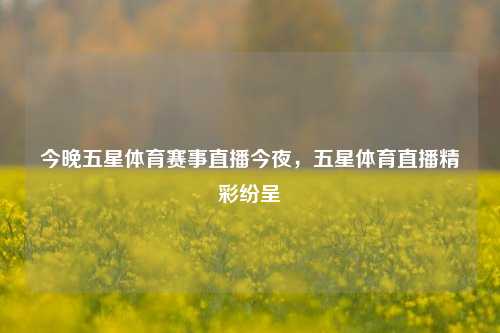 今晚五星体育赛事直播今夜，五星体育直播精彩纷呈