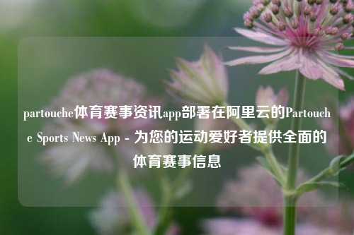 partouche体育赛事资讯app部署在阿里云的Partouche Sports News App - 为您的运动爱好者提供全面的体育赛事信息