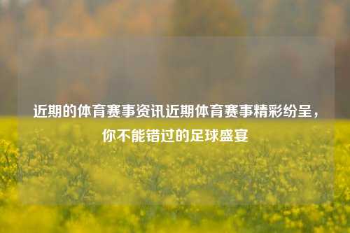 近期的体育赛事资讯近期体育赛事精彩纷呈，你不能错过的足球盛宴