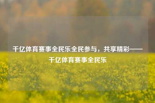千亿体育赛事全民乐全民参与，共享精彩——千亿体育赛事全民乐