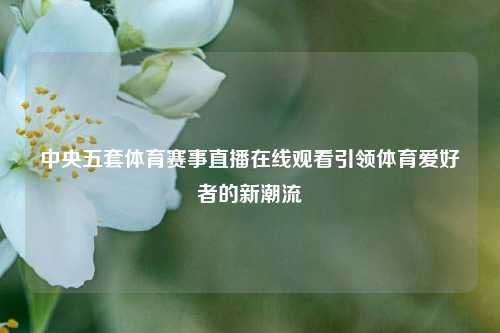 中央五套体育赛事直播在线观看引领体育爱好者的新潮流