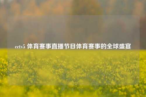 cctv5 体育赛事直播节目体育赛事的全球盛宴