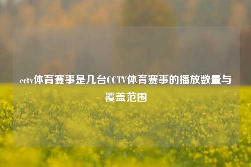 cctv体育赛事是几台CCTV体育赛事的播放数量与覆盖范围