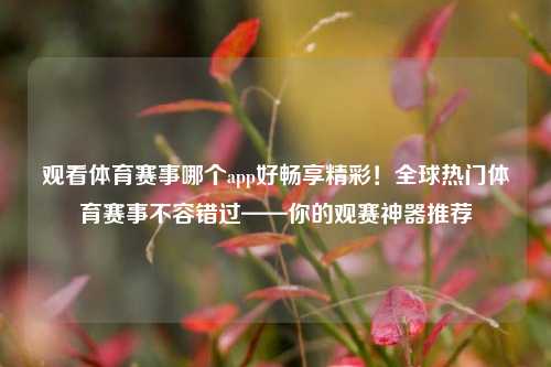 观看体育赛事哪个app好畅享精彩！全球热门体育赛事不容错过——你的观赛神器推荐