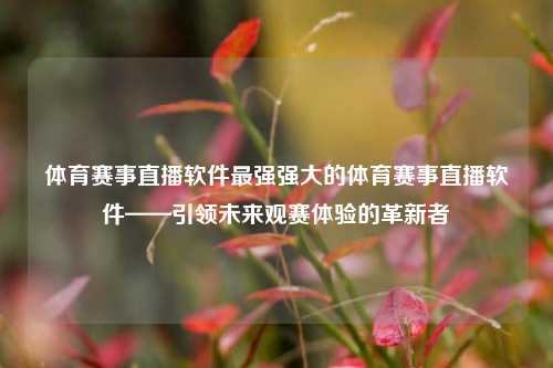 体育赛事直播软件最强强大的体育赛事直播软件——引领未来观赛体验的革新者