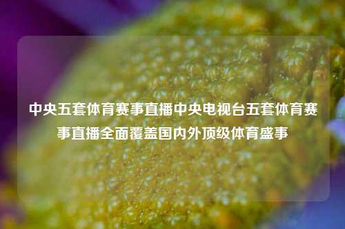 中央五套体育赛事直播中央电视台五套体育赛事直播全面覆盖国内外顶级体育盛事