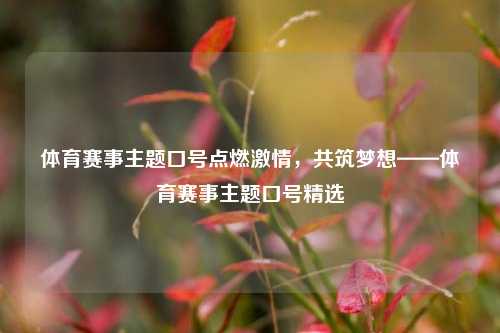 体育赛事主题口号点燃激情，共筑梦想——体育赛事主题口号精选