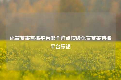 体育赛事直播平台哪个好点顶级体育赛事直播平台综述