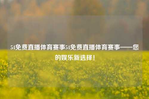 54免费直播体育赛事54免费直播体育赛事——您的娱乐新选择！