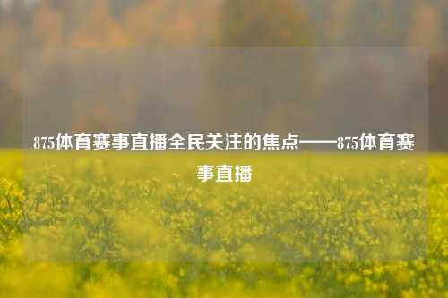 875体育赛事直播全民关注的焦点——875体育赛事直播