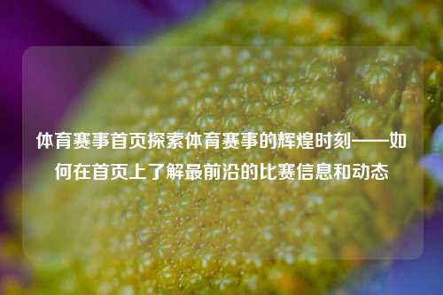 体育赛事首页探索体育赛事的辉煌时刻——如何在首页上了解最前沿的比赛信息和动态