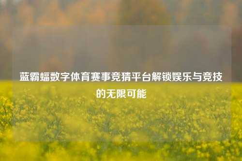 蓝霸蝠数字体育赛事竞猜平台解锁娱乐与竞技的无限可能