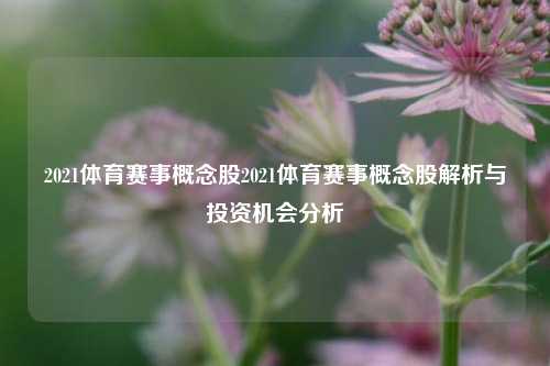 2021体育赛事概念股2021体育赛事概念股解析与投资机会分析