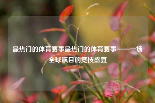 最热门的体育赛事最热门的体育赛事——一场全球瞩目的竞技盛宴