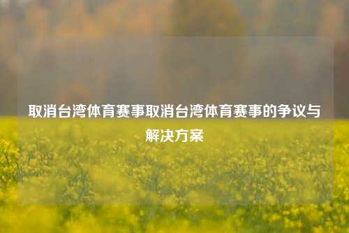 取消台湾体育赛事取消台湾体育赛事的争议与解决方案